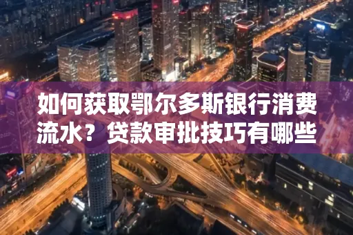 如何获取鄂尔多斯银行消费流水?贷款审批技巧有哪些?