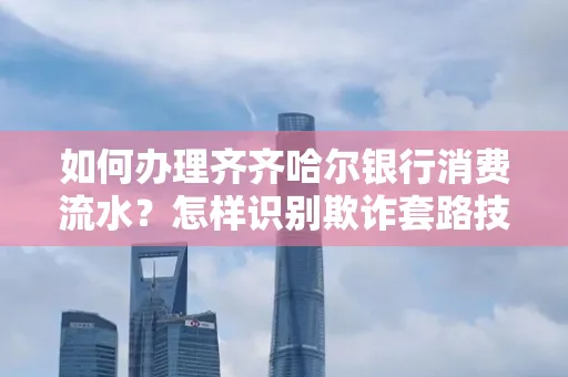 如何办理齐齐哈尔银行消费流水?怎样识别欺诈套路技巧?