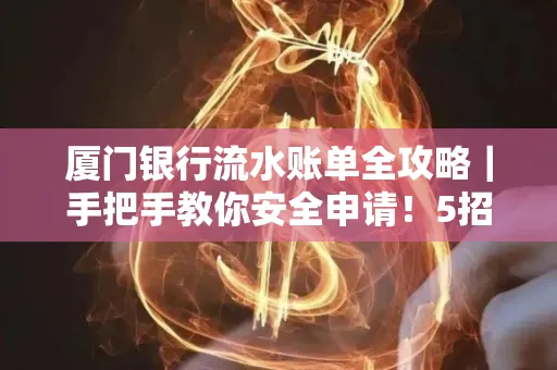 厦门银行流水账单全攻略|手把手教你安全申请!5招识破假账单陷阱